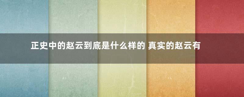 正史中的赵云到底是什么样的 真实的赵云有演义中的那么厉害吗